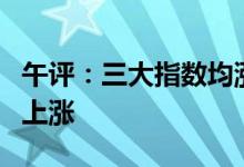 午评：三大指数均涨超1%两市超4100只个股上涨