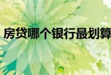 房贷哪个银行最划算（房贷哪个银行最划算）