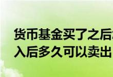 货币基金买了之后怎么才能卖出 货币基金买入后多久可以卖出