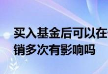 买入基金后可以在什么时候撤销 买入基金撤销多次有影响吗