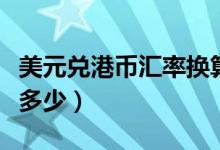 美元兑港币汇率换算（港币兑换美元的汇率是多少）