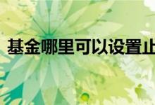 基金哪里可以设置止盈 基金在哪里设置止盈