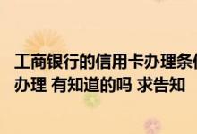 工商银行的信用卡办理条件是什么 请问工商银行信用卡怎么办理 有知道的吗 求告知