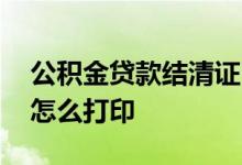公积金贷款结清证明怎么打印 贷款受理证明怎么打印