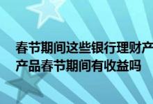 春节期间这些银行理财产品值得买 开春就享收益 银行理财产品春节期间有收益吗
