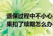 退保过程中不小心撤销了怎么办 准备退保结果扣了续期怎么办