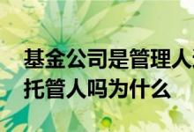 基金公司是管理人还是托管人 基金必须要有托管人吗为什么