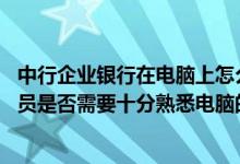 中行企业银行在电脑上怎么操作 中国银行：我公司的操作人员是否需要十分熟悉电脑的专业人员