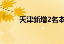 天津新增2名本土新冠阳性感染者