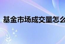 基金市场成交量怎么看 基金成交量在哪里看