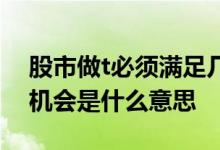 股市做t必须满足几个点的涨幅 股市做t的好机会是什么意思