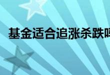 基金适合追涨杀跌吗? 基金适合追涨杀跌吗