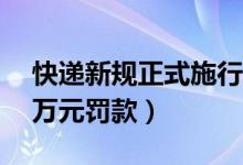 快递新规正式施行（泄露用户信息最高处10万元罚款）
