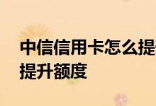 中信信用卡怎么提升额度快 中信信用卡怎么提升额度