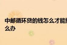 中邮循环贷的钱怎么才能提出来 中邮循环贷一直显示在途怎么办