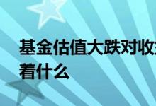 基金估值大跌对收益影响 基金估值大跌意味着什么
