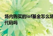 场内购买的lof基金怎么场外卖出 lof基金场内场外是同一个代码吗