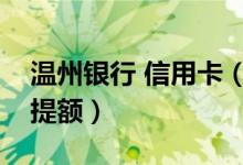 温州银行 信用卡（温州银行信用卡如何进行提额）