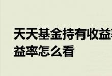 天天基金持有收益率怎么看 天天基金持有收益率怎么看