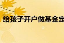 给孩子开户做基金定投 基金定投需要开户吗