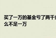 买了一万的基金亏了两千多要卖吗 花一万买的基金总额为什么不足一万