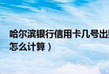 哈尔滨银行信用卡几号出账单（哈尔滨银行信用卡的账单日怎么计算）