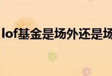lof基金是场外还是场内 lof基金是场内基金吗
