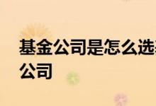 基金公司是怎么选基金的 怎么选基金和基金公司