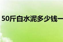 50斤白水泥多少钱一包（白水泥一包多少钱）