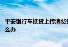 平安银行车抵贷上传消费凭证 平安银行贷款消费凭证没有怎么办