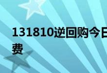 131810逆回购今日行情 131810逆回购手续费