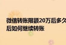 微信转账限额20万后多久才能继续转账 微信转账限额20万后如何继续转账