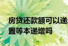 房贷还款额可以递增吗 房贷还款方式可以设置等本递增吗