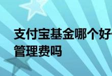 支付宝基金哪个好一点 支付宝购买基金收取管理费吗