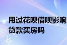 用过花呗借呗影响贷款买房吗 花呗不还影响贷款买房吗
