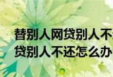 替别人网贷别人不还钱该怎么处理 帮别人网贷别人不还怎么办