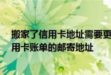 搬家了信用卡地址需要更新吗 已经搬家了 我该如何修改信用卡账单的邮寄地址