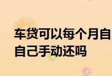 车贷可以每个月自己手动还嘛 车贷还款可以自己手动还吗