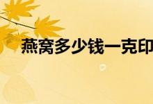 燕窝多少钱一克印尼（燕窝多少钱一克）