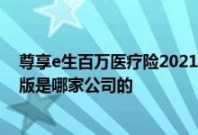 尊享e生百万医疗险2021和2022 e生保百万医疗2022升级版是哪家公司的