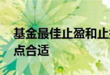 基金最佳止盈和止损点位 基金止损止盈几个点合适