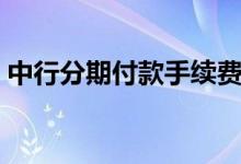 中行分期付款手续费（中行分期付款买手机）