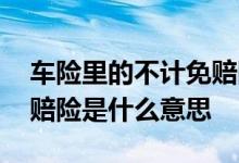 车险里的不计免赔险是什么 车险里的不计免赔险是什么意思