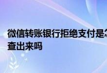 微信转账银行拒绝支付是怎么回事 微信转账记录删了银行能查出来吗