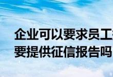 企业可以要求员工提供征信报告吗 企业贷款要提供征信报告吗