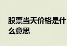 股票当天价格是什么意思 股票当日有效是什么意思