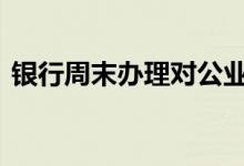 银行周末办理对公业务 银行周末办理业务吗