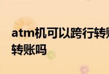 atm机可以跨行转账收费吗 ATM机可以跨行转账吗