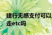 建行无感支付可以走etc吗? 建行无感支付能走etc吗