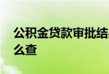 公积金贷款审批结果 公积金贷款审批结果怎么查